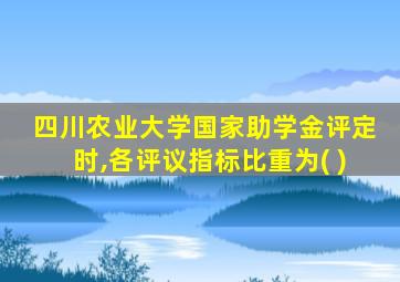 四川农业大学国家助学金评定时,各评议指标比重为( )